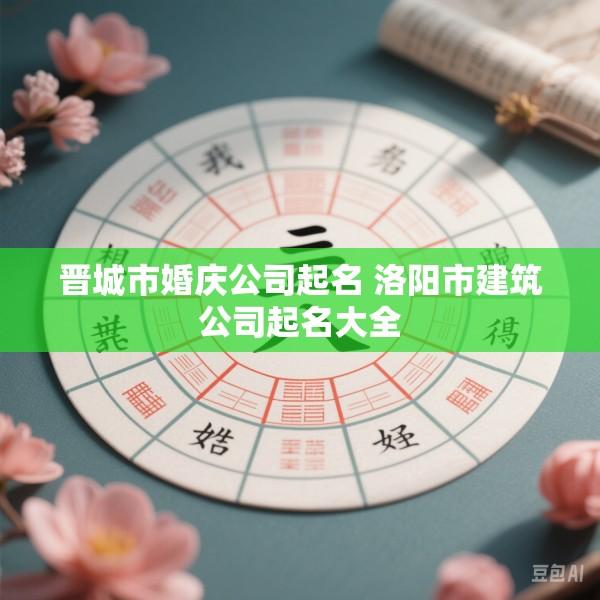 晋城市婚庆公司起名 洛阳市建筑公司起名大全