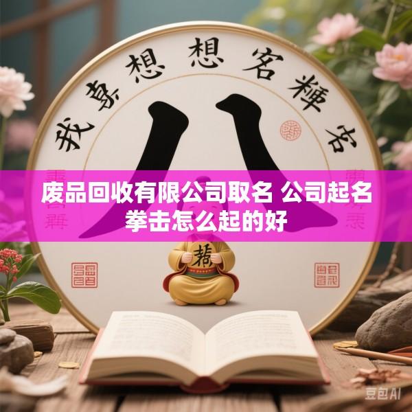 废品回收有限公司取名 公司起名拳击怎么起的好